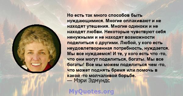 Но есть так много способов быть нуждающимися. Многие оплакивают и не находят утешения. Многие одиноки и не находят любви. Некоторые чувствуют себя ненужными и не находят возможности поделиться с другими. Любой, у кого