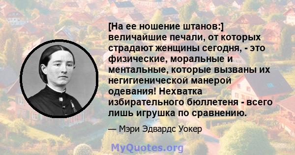 [На ее ношение штанов:] величайшие печали, от которых страдают женщины сегодня, - это физические, моральные и ментальные, которые вызваны их негигиенической манерой одевания! Нехватка избирательного бюллетеня - всего