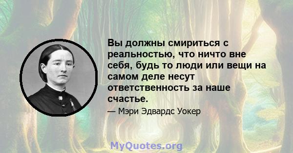 Вы должны смириться с реальностью, что ничто вне себя, будь то люди или вещи на самом деле несут ответственность за наше счастье.