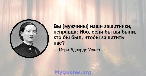 Вы [мужчины] наши защитники, неправда; Ибо, если бы вы были, кто бы был, чтобы защитить нас?