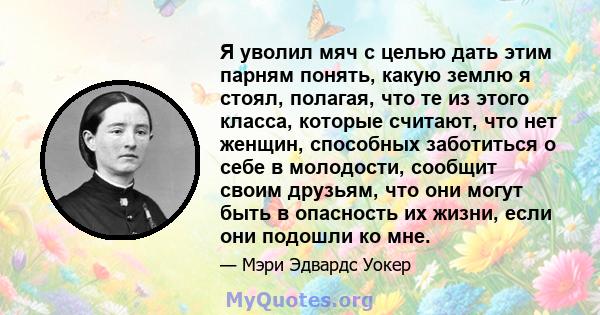 Я уволил мяч с целью дать этим парням понять, какую землю я стоял, полагая, что те из этого класса, которые считают, что нет женщин, способных заботиться о себе в молодости, сообщит своим друзьям, что они могут быть в