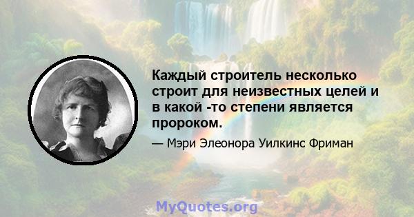 Каждый строитель несколько строит для неизвестных целей и в какой -то степени является пророком.