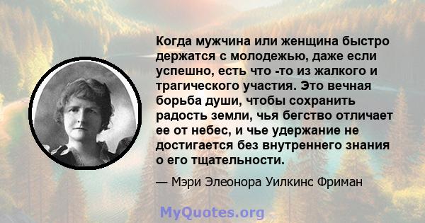 Когда мужчина или женщина быстро держатся с молодежью, даже если успешно, есть что -то из жалкого и трагического участия. Это вечная борьба души, чтобы сохранить радость земли, чья бегство отличает ее от небес, и чье