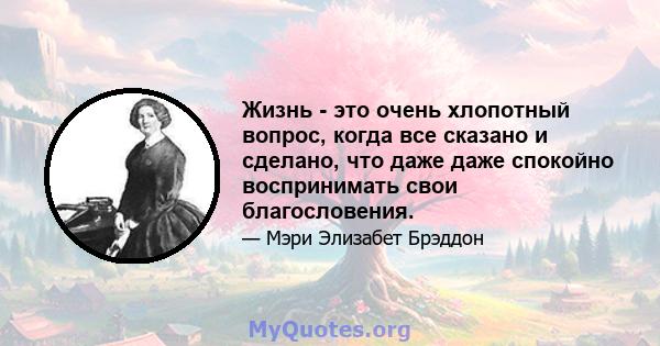 Жизнь - это очень хлопотный вопрос, когда все сказано и сделано, что даже даже спокойно воспринимать свои благословения.