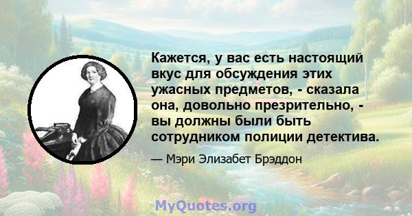 Кажется, у вас есть настоящий вкус для обсуждения этих ужасных предметов, - сказала она, довольно презрительно, - вы должны были быть сотрудником полиции детектива.