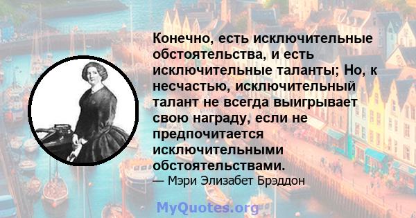 Конечно, есть исключительные обстоятельства, и есть исключительные таланты; Но, к несчастью, исключительный талант не всегда выигрывает свою награду, если не предпочитается исключительными обстоятельствами.