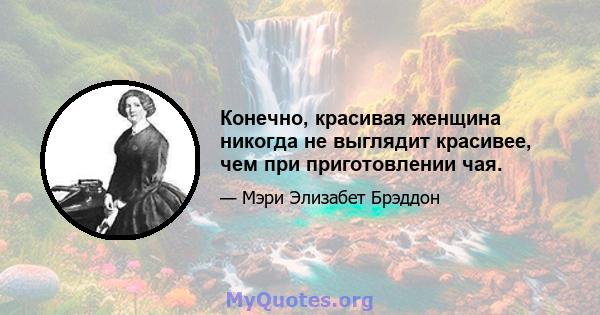 Конечно, красивая женщина никогда не выглядит красивее, чем при приготовлении чая.