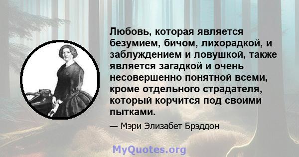 Любовь, которая является безумием, бичом, лихорадкой, и заблуждением и ловушкой, также является загадкой и очень несовершенно понятной всеми, кроме отдельного страдателя, который корчится под своими пытками.