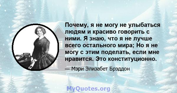 Почему, я не могу не улыбаться людям и красиво говорить с ними. Я знаю, что я не лучше всего остального мира; Но я не могу с этим поделать, если мне нравится. Это конституционно.