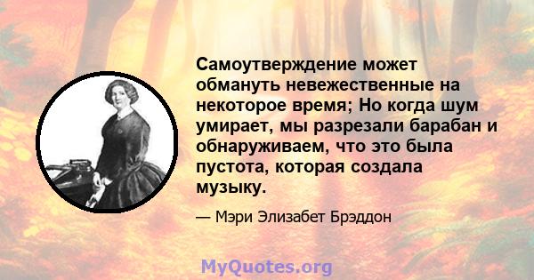 Самоутверждение может обмануть невежественные на некоторое время; Но когда шум умирает, мы разрезали барабан и обнаруживаем, что это была пустота, которая создала музыку.