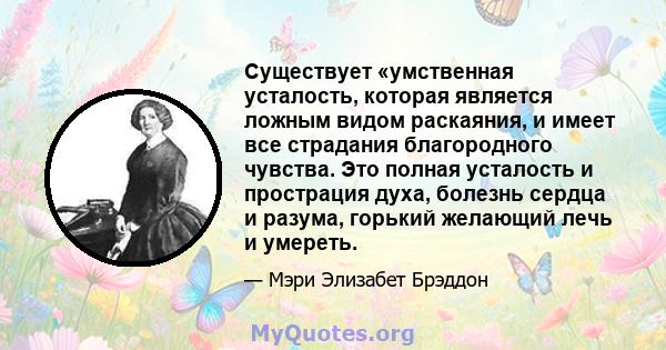 Существует «умственная усталость, которая является ложным видом раскаяния, и имеет все страдания благородного чувства. Это полная усталость и прострация духа, болезнь сердца и разума, горький желающий лечь и умереть.