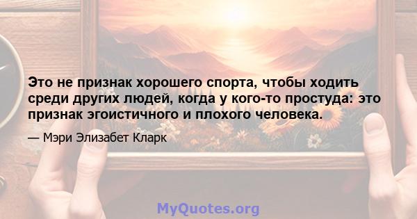 Это не признак хорошего спорта, чтобы ходить среди других людей, когда у кого-то простуда: это признак эгоистичного и плохого человека.