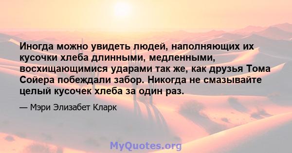 Иногда можно увидеть людей, наполняющих их кусочки хлеба длинными, медленными, восхищающимися ударами так же, как друзья Тома Сойера побеждали забор. Никогда не смазывайте целый кусочек хлеба за один раз.