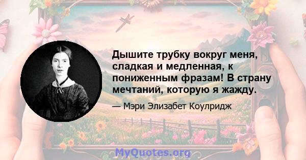 Дышите трубку вокруг меня, сладкая и медленная, к пониженным фразам! В страну мечтаний, которую я жажду.