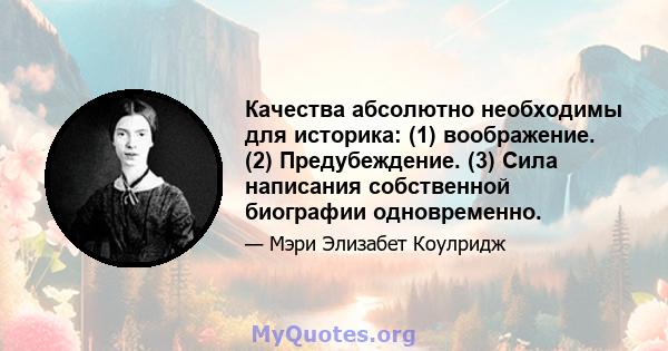 Качества абсолютно необходимы для историка: (1) воображение. (2) Предубеждение. (3) Сила написания собственной биографии одновременно.