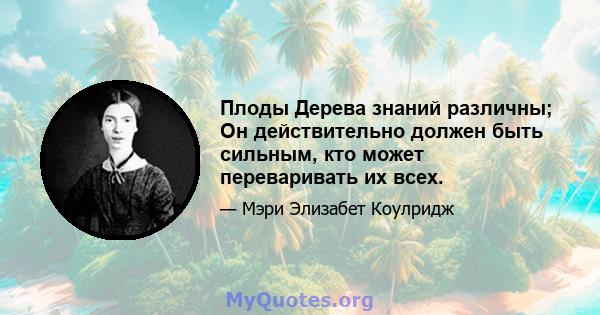 Плоды Дерева знаний различны; Он действительно должен быть сильным, кто может переваривать их всех.