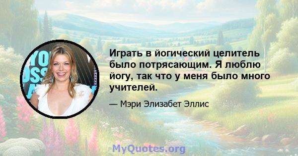 Играть в йогический целитель было потрясающим. Я люблю йогу, так что у меня было много учителей.