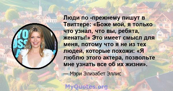 Люди по -прежнему пишут в Твиттере: «Боже мой, я только что узнал, что вы, ребята, женаты!» Это имеет смысл для меня, потому что я не из тех людей, которые похожи: «Я люблю этого актера, позвольте мне узнать все об их