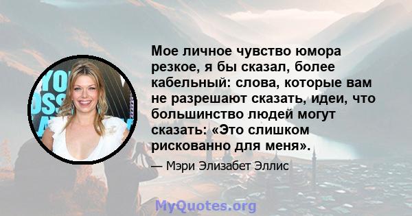 Мое личное чувство юмора резкое, я бы сказал, более кабельный: слова, которые вам не разрешают сказать, идеи, что большинство людей могут сказать: «Это слишком рискованно для меня».