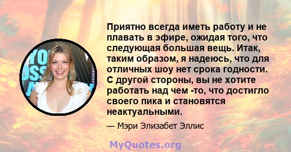 Приятно всегда иметь работу и не плавать в эфире, ожидая того, что следующая большая вещь. Итак, таким образом, я надеюсь, что для отличных шоу нет срока годности. С другой стороны, вы не хотите работать над чем -то,