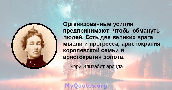 Организованные усилия предпринимают, чтобы обмануть людей. Есть два великих врага мысли и прогресса, аристократия королевской семьи и аристократия золота.