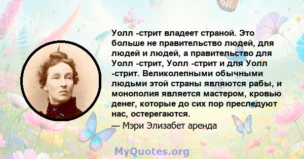 Уолл -стрит владеет страной. Это больше не правительство людей, для людей и людей, а правительство для Уолл -стрит, Уолл -стрит и для Уолл -стрит. Великолепными обычными людьми этой страны являются рабы, и монополия