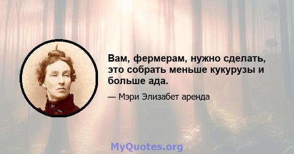 Вам, фермерам, нужно сделать, это собрать меньше кукурузы и больше ада.