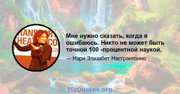 Мне нужно сказать, когда я ошибаюсь. Никто не может быть точной 100 -процентной наукой.