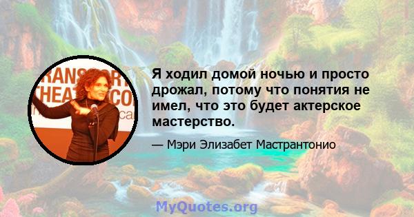 Я ходил домой ночью и просто дрожал, потому что понятия не имел, что это будет актерское мастерство.