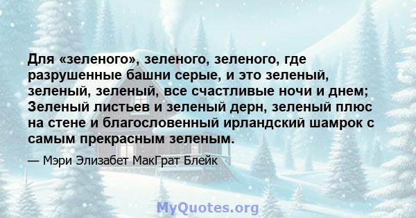 Для «зеленого», зеленого, зеленого, где разрушенные башни серые, и это зеленый, зеленый, зеленый, все счастливые ночи и днем; Зеленый листьев и зеленый дерн, зеленый плюс на стене и благословенный ирландский шамрок с