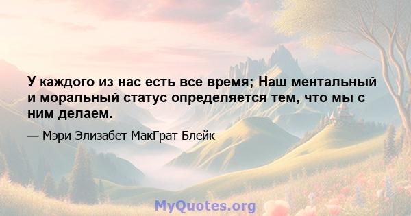 У каждого из нас есть все время; Наш ментальный и моральный статус определяется тем, что мы с ним делаем.