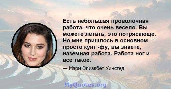 Есть небольшая проволочная работа, что очень весело. Вы можете летать, это потрясающе. Но мне пришлось в основном просто кунг -фу, вы знаете, наземная работа. Работа ног и все такое.