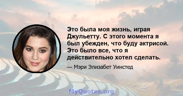 Это была моя жизнь, играя Джульетту. С этого момента я был убежден, что буду актрисой. Это было все, что я действительно хотел сделать.