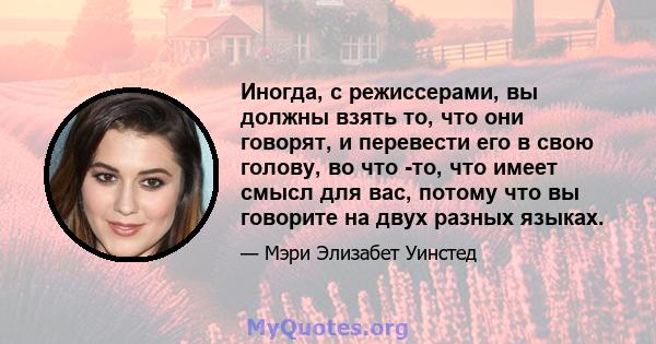 Иногда, с режиссерами, вы должны взять то, что они говорят, и перевести его в свою голову, во что -то, что имеет смысл для вас, потому что вы говорите на двух разных языках.