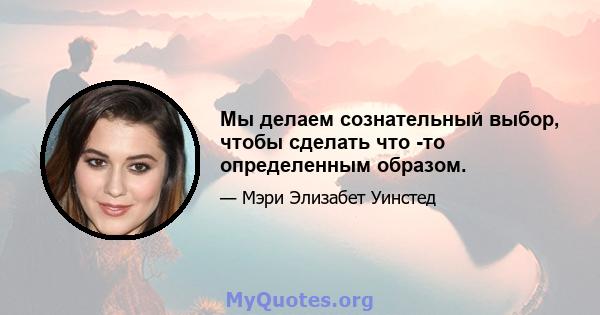 Мы делаем сознательный выбор, чтобы сделать что -то определенным образом.