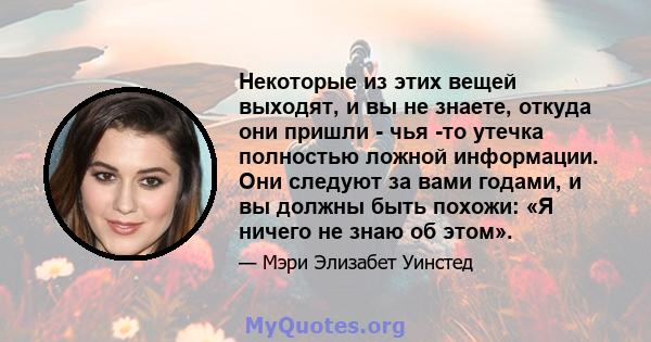 Некоторые из этих вещей выходят, и вы не знаете, откуда они пришли - чья -то утечка полностью ложной информации. Они следуют за вами годами, и вы должны быть похожи: «Я ничего не знаю об этом».