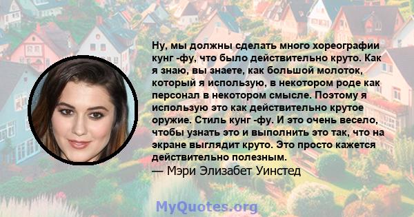 Ну, мы должны сделать много хореографии кунг -фу, что было действительно круто. Как я знаю, вы знаете, как большой молоток, который я использую, в некотором роде как персонал в некотором смысле. Поэтому я использую это