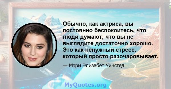 Обычно, как актриса, вы постоянно беспокоитесь, что люди думают, что вы не выглядите достаточно хорошо. Это как ненужный стресс, который просто разочаровывает.