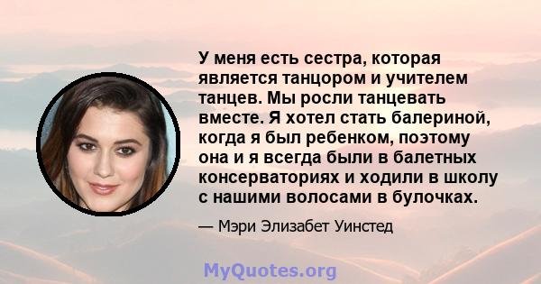 У меня есть сестра, которая является танцором и учителем танцев. Мы росли танцевать вместе. Я хотел стать балериной, когда я был ребенком, поэтому она и я всегда были в балетных консерваториях и ходили в школу с нашими