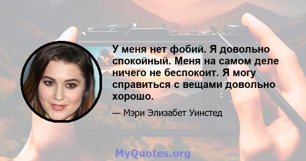 У меня нет фобий. Я довольно спокойный. Меня на самом деле ничего не беспокоит. Я могу справиться с вещами довольно хорошо.