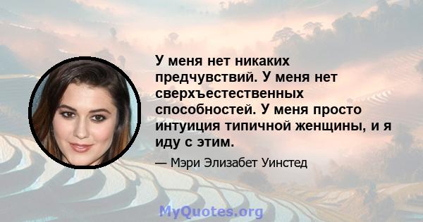 У меня нет никаких предчувствий. У меня нет сверхъестественных способностей. У меня просто интуиция типичной женщины, и я иду с этим.