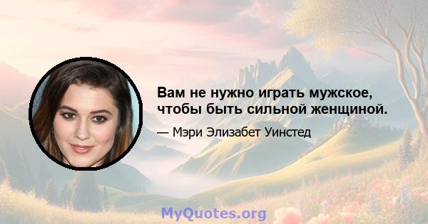 Вам не нужно играть мужское, чтобы быть сильной женщиной.