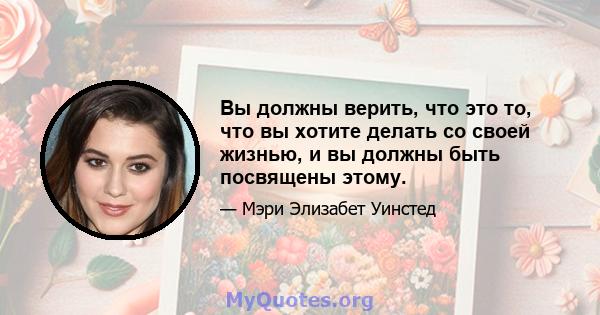 Вы должны верить, что это то, что вы хотите делать со своей жизнью, и вы должны быть посвящены этому.