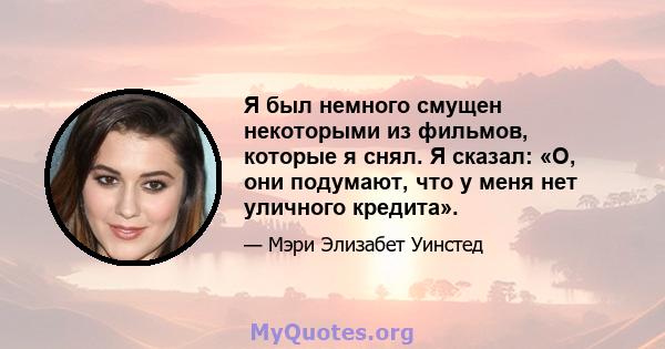 Я был немного смущен некоторыми из фильмов, которые я снял. Я сказал: «О, они подумают, что у меня нет уличного кредита».