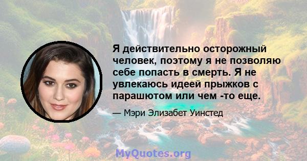 Я действительно осторожный человек, поэтому я не позволяю себе попасть в смерть. Я не увлекаюсь идеей прыжков с парашютом или чем -то еще.