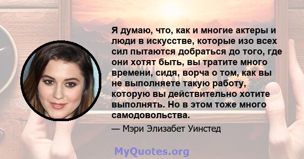 Я думаю, что, как и многие актеры и люди в искусстве, которые изо всех сил пытаются добраться до того, где они хотят быть, вы тратите много времени, сидя, ворча о том, как вы не выполняете такую ​​работу, которую вы