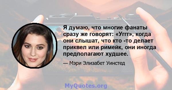 Я думаю, что многие фанаты сразу же говорят: «Уггг», когда они слышат, что кто -то делает приквел или римейк, они иногда предполагают худшее.