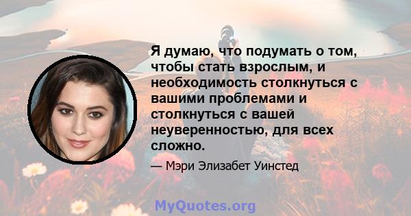 Я думаю, что подумать о том, чтобы стать взрослым, и необходимость столкнуться с вашими проблемами и столкнуться с вашей неуверенностью, для всех сложно.