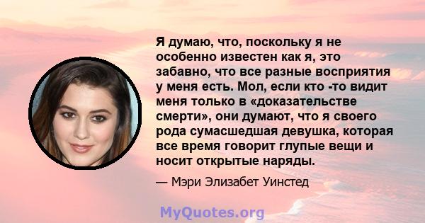 Я думаю, что, поскольку я не особенно известен как я, это забавно, что все разные восприятия у меня есть. Мол, если кто -то видит меня только в «доказательстве смерти», они думают, что я своего рода сумасшедшая девушка, 