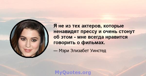 Я не из тех актеров, которые ненавидят прессу и очень стонут об этом - мне всегда нравится говорить о фильмах.